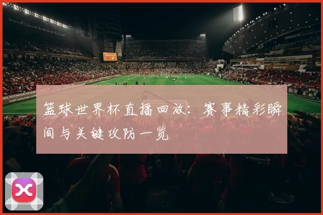 篮球世界杯直播回放:赛事精彩瞬间与关键攻防一览