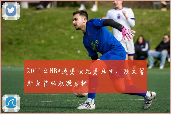 2011年NBA选秀状元秀库里、欧文等新秀首轮表现分析