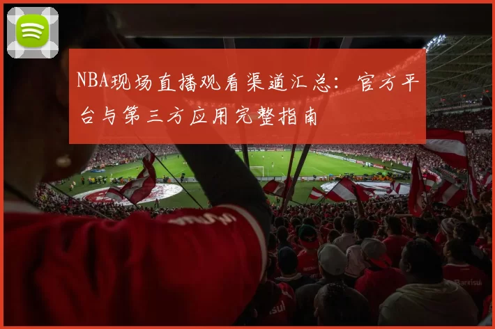NBA现场直播观看渠道汇总:官方平台与第三方应用完整指南