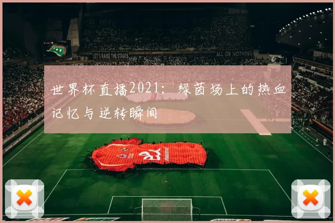 世界杯直播2021:绿茵场上的热血记忆与逆转瞬间