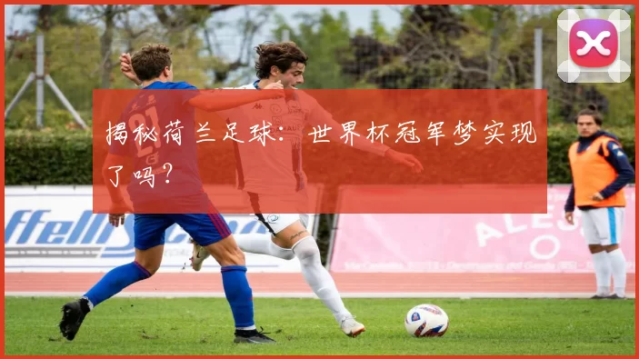 揭秘荷兰足球:世界杯冠军梦实现了吗?