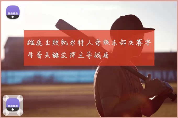 雄鹿击败凯尔特人晋级东部决赛字母哥关键发挥主导战局