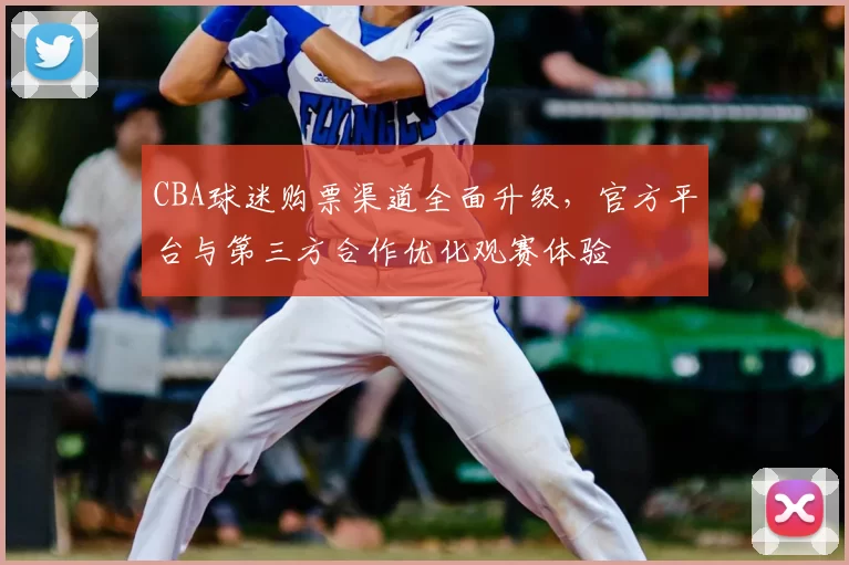 CBA球迷购票渠道全面升级,官方平台与第三方合作优化观赛体验