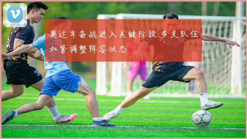 奥运年备战进入关键阶段 多支队伍加紧调整阵容状态