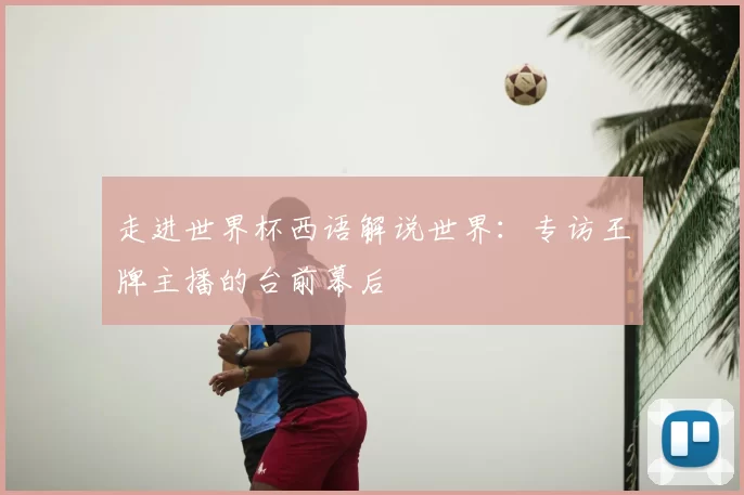 走进世界杯西语解说世界：专访王牌主播的台前幕后