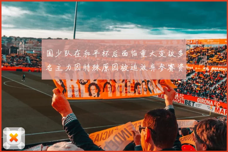 国少队在和平杯后面临重大变故多名主力因特殊原因被迫放弃参赛资格