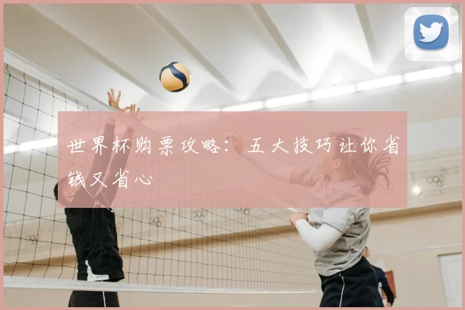 世界杯购票攻略:五大技巧让你省钱又省心