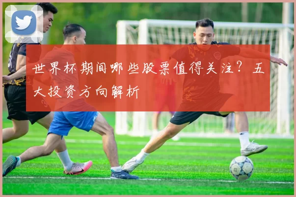 世界杯期间哪些股票值得关注?五大投资方向解析