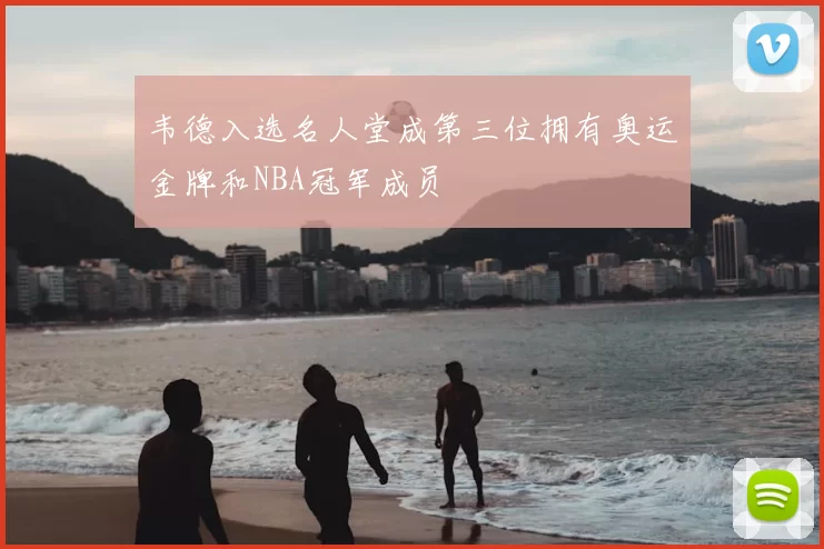 韦德入选名人堂成第三位拥有奥运金牌和NBA冠军成员