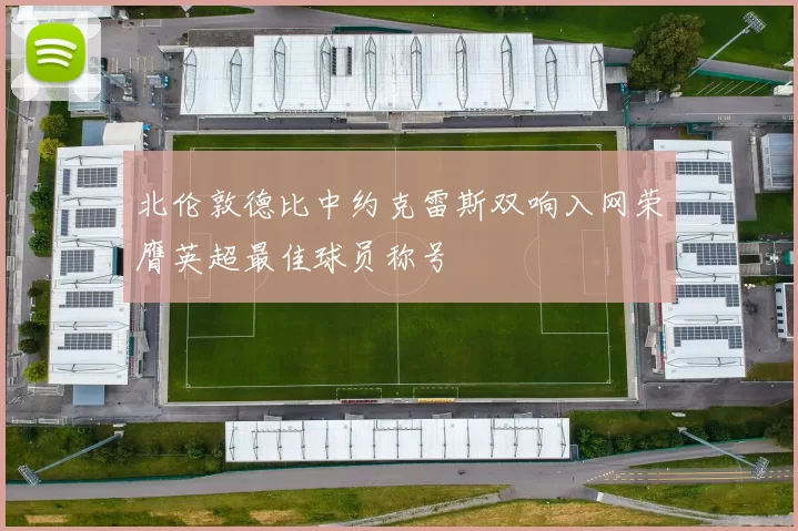 北伦敦德比中约克雷斯双响入网荣膺英超最佳球员称号