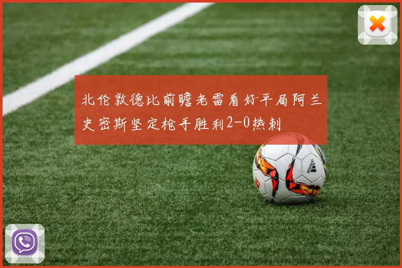 北伦敦德比前瞻老雷看好平局阿兰史密斯坚定枪手胜利2-0热刺