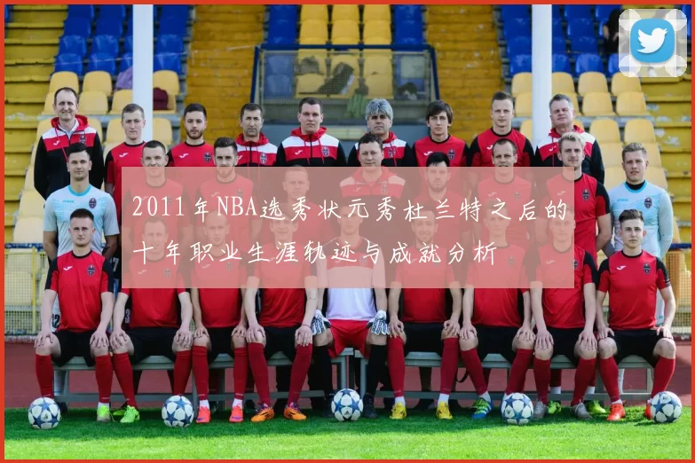 2011年NBA选秀状元秀杜兰特之后的十年职业生涯轨迹与成就分析