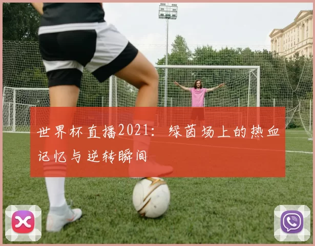 世界杯直播2021:绿茵场上的热血记忆与逆转瞬间